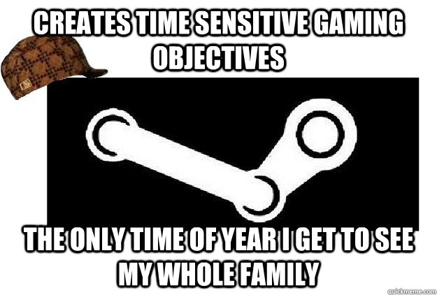 creates time sensitive gaming objectives the only time of year I get to see my whole family  Scumbag Steam