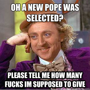 Oh a new pope was selected?
 please tell me how many fucks im supposed to give  Condescending Wonka