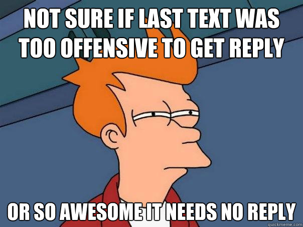 Not sure if last text was too offensive to get reply Or so awesome it needs no reply - Not sure if last text was too offensive to get reply Or so awesome it needs no reply  Futurama Fry