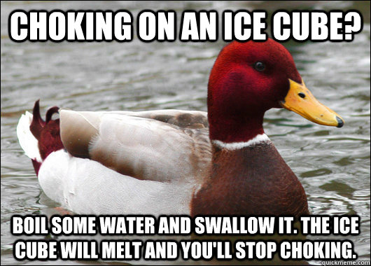 Choking on an ice cube? Boil some water and swallow it. The ice cube will melt and you'll stop choking. - Choking on an ice cube? Boil some water and swallow it. The ice cube will melt and you'll stop choking.  Malicious Advice Mallard