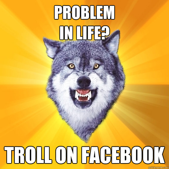 Problem
in life? troll on facebook  Courage Wolf