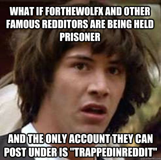 what if forthewolfx and other famous Redditors are being held prisoner and the only account they can post under is 