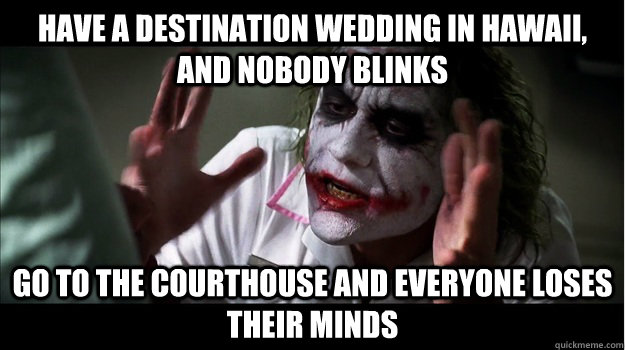 have a destination wedding in hawaii, and nobody blinks go to the courthouse and everyone loses their minds  Joker Mind Loss