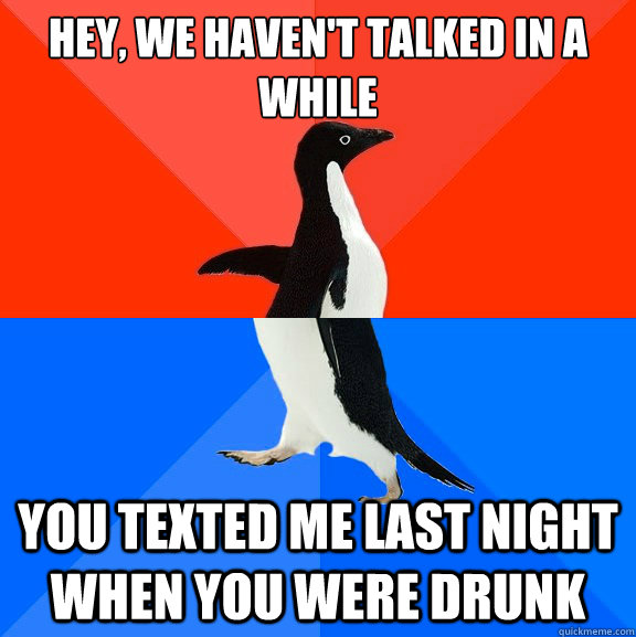 Hey, we haven't talked in a  while you texted me last night when you were drunk - Hey, we haven't talked in a  while you texted me last night when you were drunk  Socially Awesome Awkward Penguin