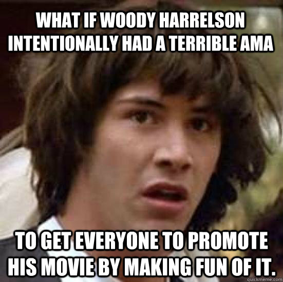 What if Woody Harrelson intentionally had a terrible AMA to get everyone to promote his movie by making fun of it.  conspiracy keanu