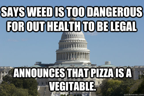 Says weed is too dangerous for out health to be legal Announces that pizza is a vegitable.  Scumbag Congress