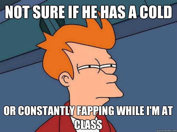 Not sure if he has a cold or constantly fapping while i'm at class  Futurama Fry