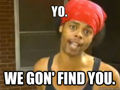 Yo. We gon' find you.  - Yo. We gon' find you.   We gonna find you