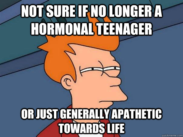 not sure if no longer a hormonal teenager or just generally apathetic towards life - not sure if no longer a hormonal teenager or just generally apathetic towards life  Futurama Fry