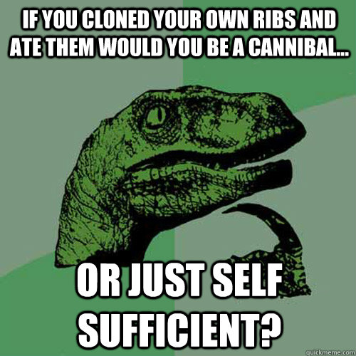 If you cloned your own ribs and ate them would you be a cannibal... Or just self sufficient?  Philosoraptor