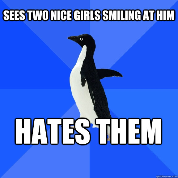 Sees two nice girls smiling at him hates them  Socially Awkward Penguin