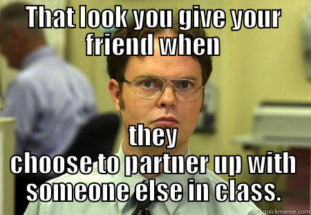 That look - THAT LOOK YOU GIVE YOUR FRIEND WHEN THEY CHOOSE TO PARTNER UP WITH SOMEONE ELSE IN CLASS. Schrute