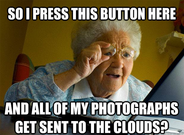 SO I PRESS THIS BUTTON HERE AND ALL OF MY PHOTOGRAPHS GET SENT TO THE CLOUDS?  Grandma finds the Internet