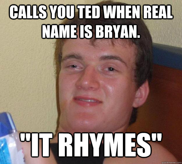 Calls you Ted when real name is Bryan. 