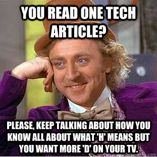 You read one tech article? Please, keep talking about how you know all about what 'H' means but you want more 'D' on your TV.  Condescending Wonka