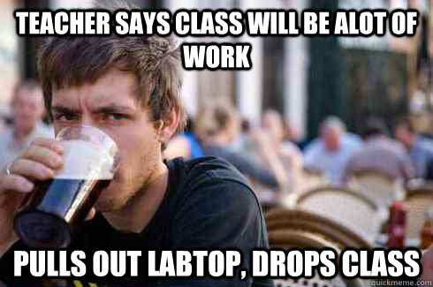 Teacher says class will be alot of work Pulls out labtop, Drops Class - Teacher says class will be alot of work Pulls out labtop, Drops Class  Lazy College Senior