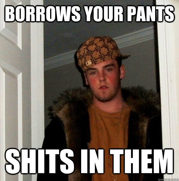 Borrows your pants shits in them - Borrows your pants shits in them  Scumbag Steve