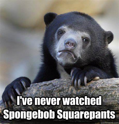  I've never watched Spongebob Squarepants  Confession Bear