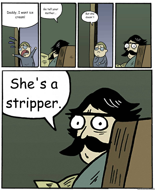 Daddy, I want ice cream! Go tell your mother... But she doesn't work... She's a stripper. - Daddy, I want ice cream! Go tell your mother... But she doesn't work... She's a stripper.  Stare Dad