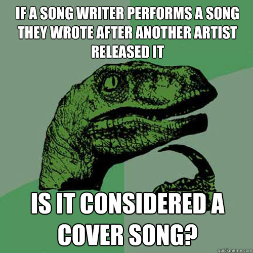 If a song writer performs a song they wrote after another artist released it Is it considered a cover song?  Philosoraptor