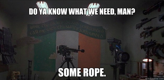 Do ya know what we need, man? Some rope.  - Do ya know what we need, man? Some rope.   rope