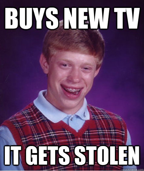 Buys new TV It gets stolen - Buys new TV It gets stolen  Bad Luck Brian