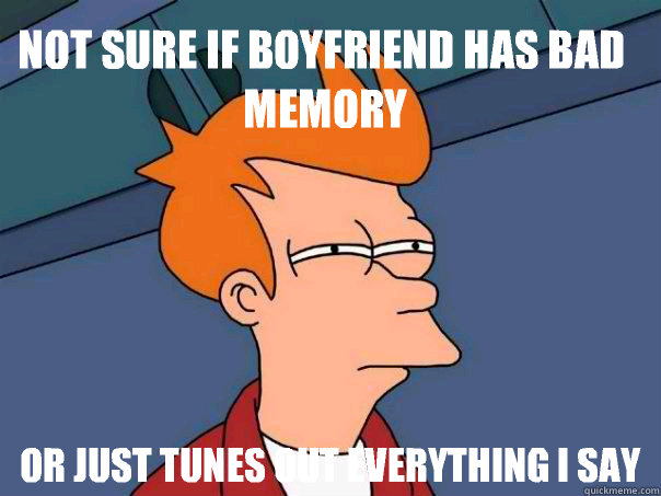 Not sure if boyfriend has bad memory or just tunes out everything I say  Futurama Fry