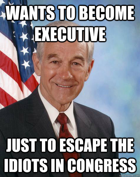 Wants to become executive just to escape the idiots in congress  Ron Paul