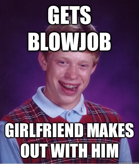 Gets blowjob Girlfriend makes out with him - Gets blowjob Girlfriend makes out with him  Bad Luck Brian