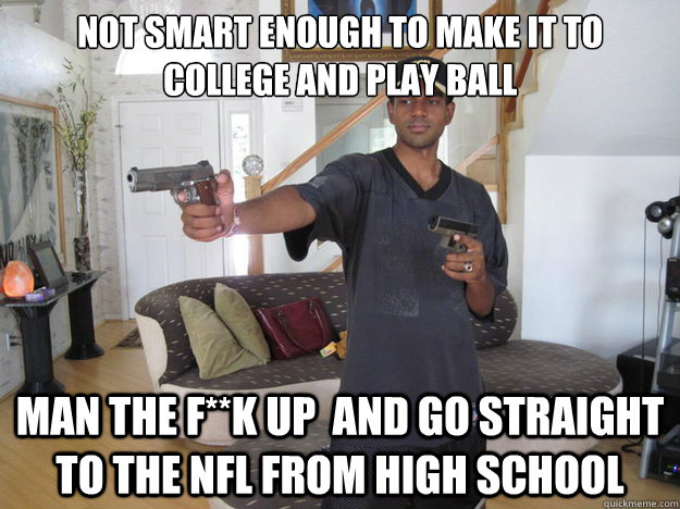 Not smart enough to make it to college and play ball Man the F**k up  and go straight to the NFL from High School  