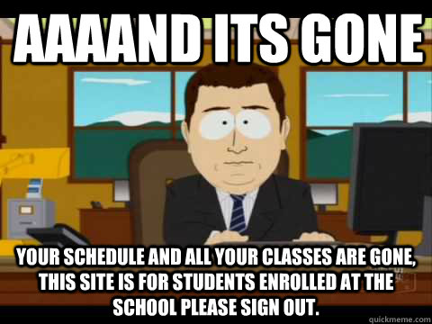 aaaand its gone your schedule and all your classes are gone, this site is for students enrolled at the school please sign out. - aaaand its gone your schedule and all your classes are gone, this site is for students enrolled at the school please sign out.  And its gone