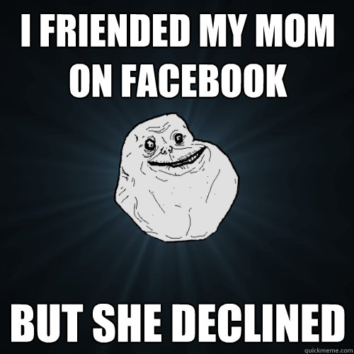 I friended my mom on facebook But she declined  Forever Alone