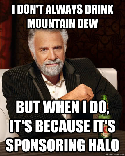 I don't always drink mountain dew but when I do, it's because it's sponsoring halo  The Most Interesting Man In The World