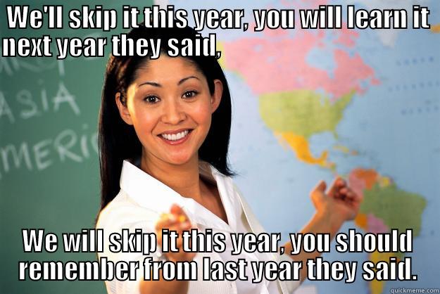 WE'LL SKIP IT THIS YEAR, YOU WILL LEARN IT NEXT YEAR THEY SAID,                                              WE WILL SKIP IT THIS YEAR, YOU SHOULD REMEMBER FROM LAST YEAR THEY SAID. Unhelpful High School Teacher