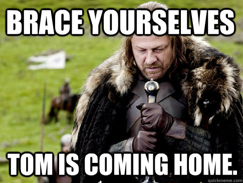 Brace yourselves Tom is coming home.  Eddard Stark