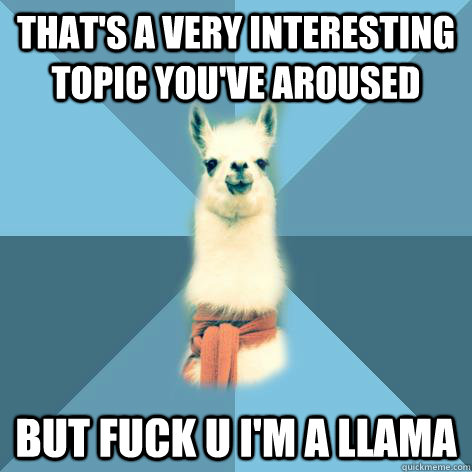 That's a very interesting topic you've Aroused But fuck u I'm a llama  Linguist Llama