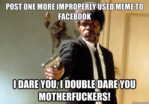 Post one more improperly used meme to facebook i dare you, i double dare you motherfuckers!  Samuel L Jackson