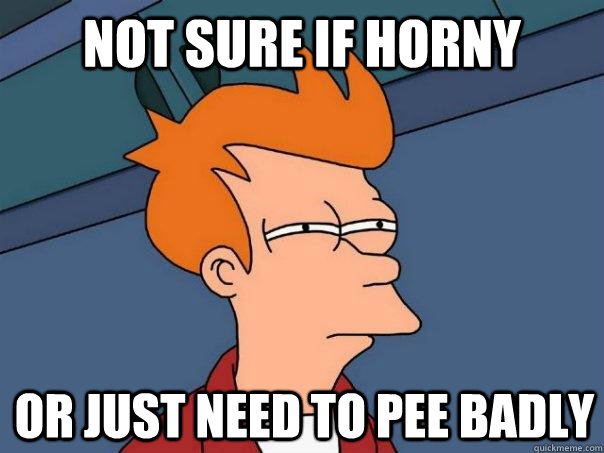 Not sure if horny Or just need to pee badly  Futurama Fry