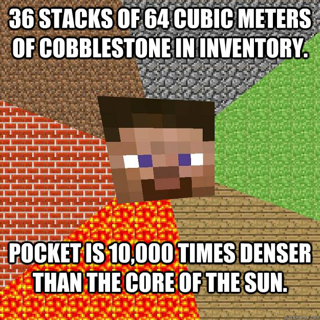 36 stacks of 64 cubic meters of cobblestone in inventory. Pocket is 10,000 times denser than the core of the sun. - 36 stacks of 64 cubic meters of cobblestone in inventory. Pocket is 10,000 times denser than the core of the sun.  Minecraft