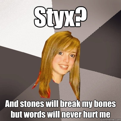 Styx? And stones will break my bones but words will never hurt me - Styx? And stones will break my bones but words will never hurt me  Musically Oblivious 8th Grader