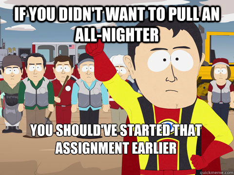 if you didn't want to pull an all-nighter you should've started that assignment earlier  Captain Hindsight