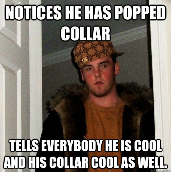 Notices he has popped collar  tells everybody he is cool and his collar cool as well. - Notices he has popped collar  tells everybody he is cool and his collar cool as well.  Scumbag Steve