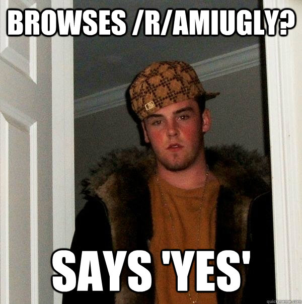 Browses /r/amiugly? Says 'yes'  - Browses /r/amiugly? Says 'yes'   Scumbag Steve