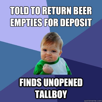 told to return beer empties for deposit Finds unopened tallboy - told to return beer empties for deposit Finds unopened tallboy  Success Kid