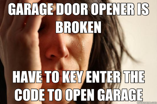 GARAGE DOOR OPENER IS BROKEN HAVE TO KEY ENTER THE CODE TO OPEN GARAGE - GARAGE DOOR OPENER IS BROKEN HAVE TO KEY ENTER THE CODE TO OPEN GARAGE  First World Problems