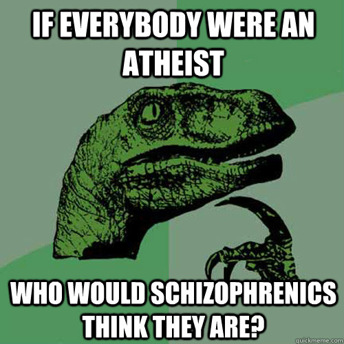 If everybody were an atheist Who would schizophrenics think they are?  Philosoraptor