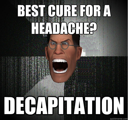 BEST CURE FOR A HEADACHE? DECAPITATION - BEST CURE FOR A HEADACHE? DECAPITATION  Insanity Medic