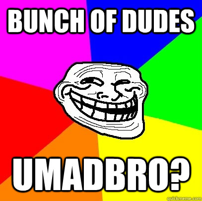 BUNCH OF DUDES UMADBRO?  Troll Face