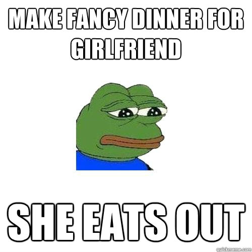 Make fancy dinner for girlfriend she eats out  Sad Frog