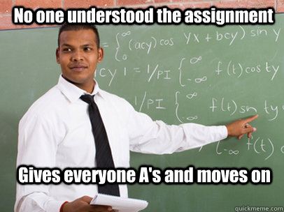 No one understood the assignment Gives everyone A's and moves on   Good Guy Teacher